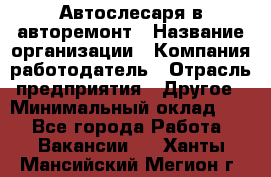 Автослесаря в авторемонт › Название организации ­ Компания-работодатель › Отрасль предприятия ­ Другое › Минимальный оклад ­ 1 - Все города Работа » Вакансии   . Ханты-Мансийский,Мегион г.